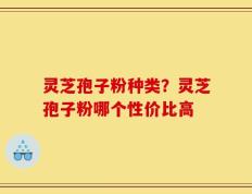 灵芝孢子粉种类？灵芝孢子粉哪个性价比高