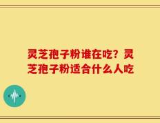 灵芝孢子粉谁在吃？灵芝孢子粉适合什么人吃