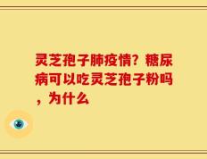 灵芝孢子肺疫情？糖尿病可以吃灵芝孢子粉吗，为什么