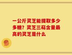 一公斤灵芝能提取多少多糖？灵芝三萜含量最高的灵芝是什么