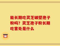 能长期吃灵芝破壁孢子粉吗？灵芝孢子粉长期吃害处是什么