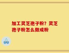 加工灵芝孢子粉？灵芝孢子粉怎么做成粉