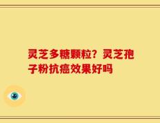 灵芝多糖颗粒？灵芝孢子粉抗癌效果好吗