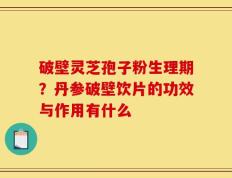 破壁灵芝孢子粉生理期？丹参破壁饮片的功效与作用有什么