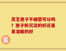 灵芝孢子不破壁可以吗？孢子粉沉淀的好还是易溶解的好