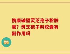 携康破壁灵芝孢子粉胶囊？灵芝孢子粉胶囊有副作用吗