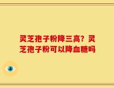 灵芝孢子粉降三高？灵芝孢子粉可以降血糖吗