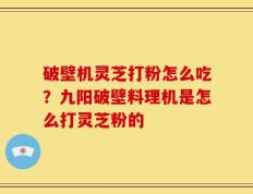 破壁机灵芝打粉怎么吃？九阳破壁料理机是怎么打灵芝粉的