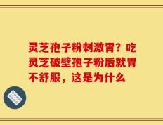 灵芝孢子粉刺激胃？吃灵芝破壁孢子粉后就胃不舒服，这是为什么