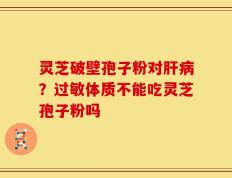 灵芝破壁孢子粉对肝病？过敏体质不能吃灵芝孢子粉吗