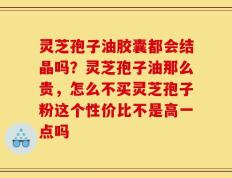 灵芝孢子油胶囊都会结晶吗？灵芝孢子油那么贵，怎么不买灵芝孢子粉这个性价比不是高一点吗