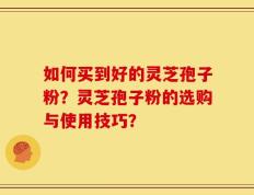 如何买到好的灵芝孢子粉？灵芝孢子粉的选购与使用技巧？