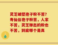 灵芝破壁孢子粉不苦？寿仙谷孢子粉苦，人家不苦，灵芝弹出的粉也不苦，到底哪个是真