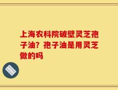 上海农科院破壁灵芝孢子油？孢子油是用灵芝做的吗