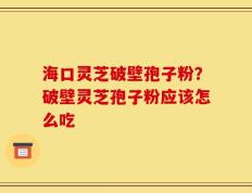 海口灵芝破壁孢子粉？破壁灵芝孢子粉应该怎么吃
