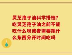 灵芝孢子油科学搭档？吃灵芝孢子油之前不能吃什么呀或者需要跟什么东西分开时间吃吗
