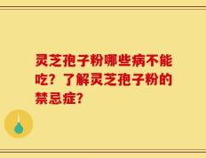 灵芝孢子粉哪些病不能吃？了解灵芝孢子粉的禁忌症？