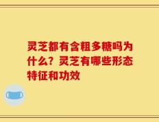 灵芝都有含粗多糖吗为什么？灵芝有哪些形态特征和功效