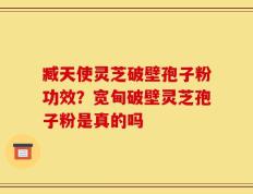 臧天使灵芝破壁孢子粉功效？宽甸破壁灵芝孢子粉是真的吗