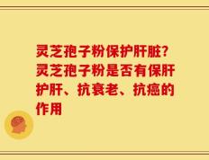 灵芝孢子粉保护肝脏？灵芝孢子粉是否有保肝护肝、抗衰老、抗癌的作用