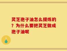 灵芝孢子油怎么提炼的？为什么要把灵芝做成孢子油呢