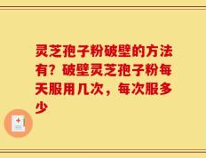 灵芝孢子粉破壁的方法有？破壁灵芝孢子粉每天服用几次，每次服多少