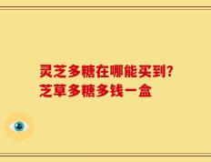灵芝多糖在哪能买到？芝草多糖多钱一盒