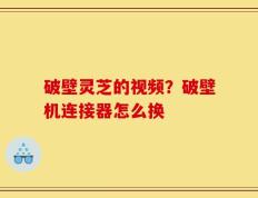 破壁灵芝的视频？破壁机连接器怎么换