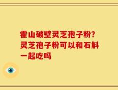 霍山破壁灵芝孢子粉？灵芝孢子粉可以和石斛一起吃吗