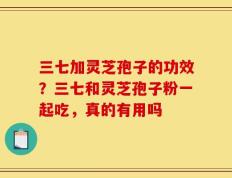 三七加灵芝孢子的功效？三七和灵芝孢子粉一起吃，真的有用吗