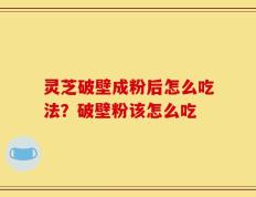 灵芝破壁成粉后怎么吃法？破壁粉该怎么吃