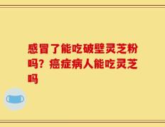 感冒了能吃破壁灵芝粉吗？癌症病人能吃灵芝吗