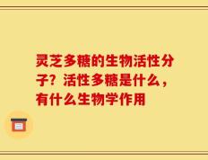 灵芝多糖的生物活性分子？活性多糖是什么，有什么生物学作用