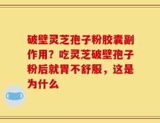 破壁灵芝孢子粉胶囊副作用？吃灵芝破壁孢子粉后就胃不舒服，这是为什么