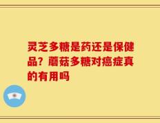 灵芝多糖是药还是保健品？蘑菇多糖对癌症真的有用吗
