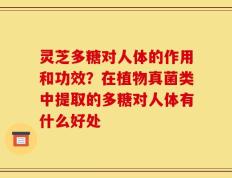 灵芝多糖对人体的作用和功效？在植物真菌类中提取的多糖对人体有什么好处