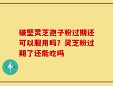 破壁灵芝孢子粉过期还可以服用吗？灵芝粉过期了还能吃吗