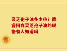 灵芝孢子油多少粒？德睿柯森灵芝孢子油的规格有人知道吗