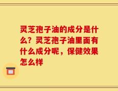 灵芝孢子油的成分是什么？灵芝孢子油里面有什么成分呢，保健效果怎么样
