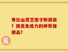 寿比山灵芝孢子粉简装？提高免疫力的神奇保健品？