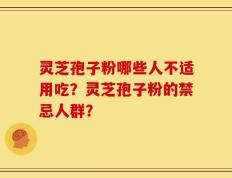 灵芝孢子粉哪些人不适用吃？灵芝孢子粉的禁忌人群？
