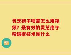 灵芝孢子喷雾怎么用视频？最有效的灵芝孢子粉破壁技术是什么