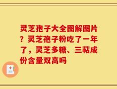 灵芝孢子大全图解图片？灵芝孢子粉吃了一年了，灵芝多糖、三萜成份含量双高吗