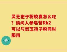 灵芝孢子粉胶囊怎么吃？请问人参皂苷Rh2可以与灵芝孢子粉同时服用