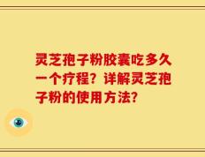 灵芝孢子粉胶囊吃多久一个疗程？详解灵芝孢子粉的使用方法？