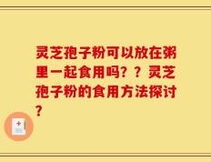 灵芝孢子粉可以放在粥里一起食用吗？？灵芝孢子粉的食用方法探讨？