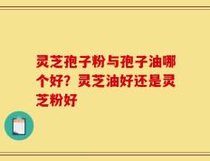 灵芝孢子粉与孢子油哪个好？灵芝油好还是灵芝粉好