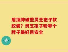 盾顶牌破壁灵芝孢子软胶囊？灵芝孢子粉哪个牌子最好用安全