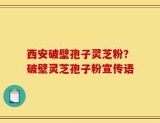 西安破壁孢子灵芝粉？破壁灵芝孢子粉宣传语