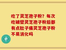 吃了灵芝孢子粉？每次吃破壁灵芝孢子粉后都有点肚子痛灵芝孢子粉不易消化吗